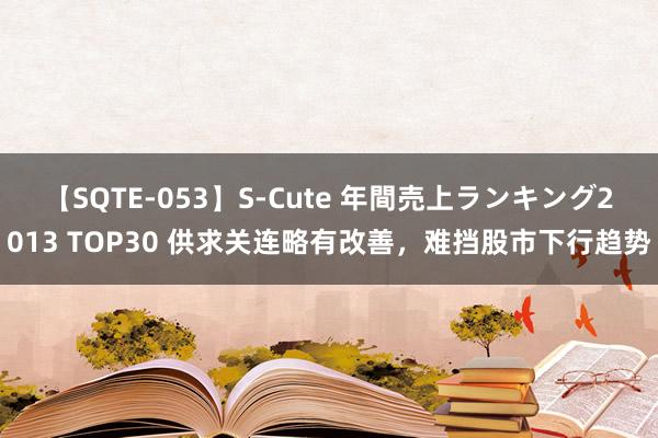 【SQTE-053】S-Cute 年間売上ランキング2013 TOP30 供求关连略有改善，难挡股市下行趋势