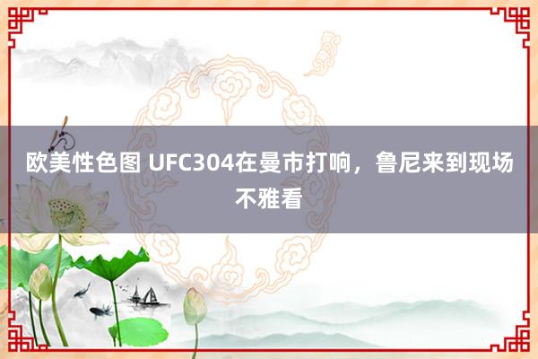 欧美性色图 UFC304在曼市打响，鲁尼来到现场不雅看