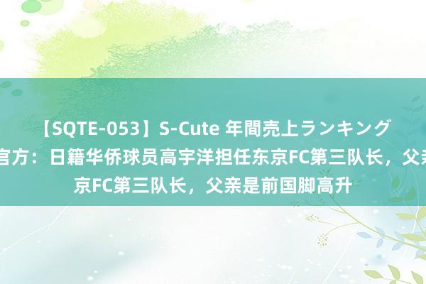 【SQTE-053】S-Cute 年間売上ランキング2013 TOP30 官方：日籍华侨球员高宇洋担任东京FC第三队长，父亲是前国脚高升