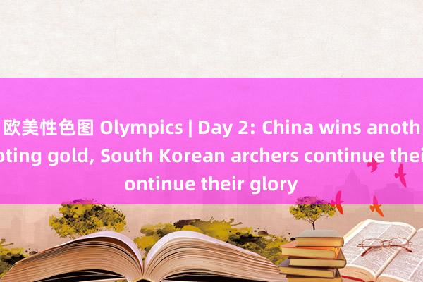 欧美性色图 Olympics | Day 2: China wins another shooting gold， South Korean archers continue their glory