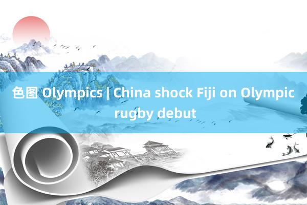 色图 Olympics | China shock Fiji on Olympic rugby debut