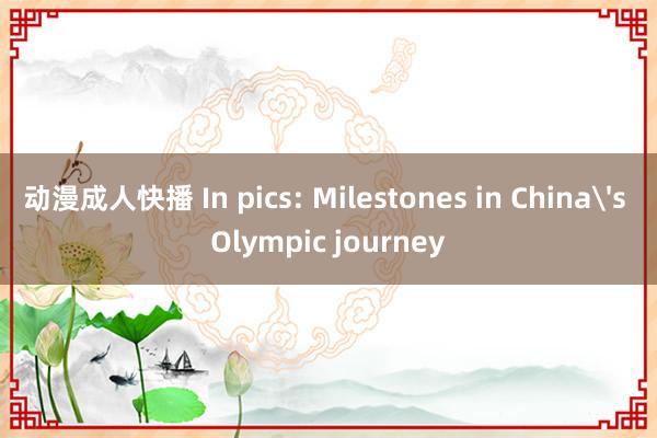 动漫成人快播 In pics: Milestones in China's Olympic journey