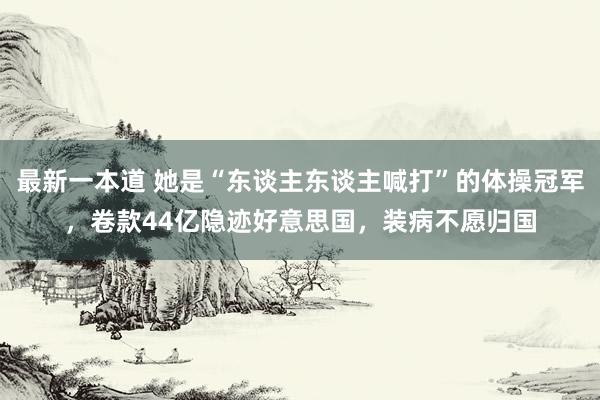 最新一本道 她是“东谈主东谈主喊打”的体操冠军，卷款44亿隐迹好意思国，装病不愿归国