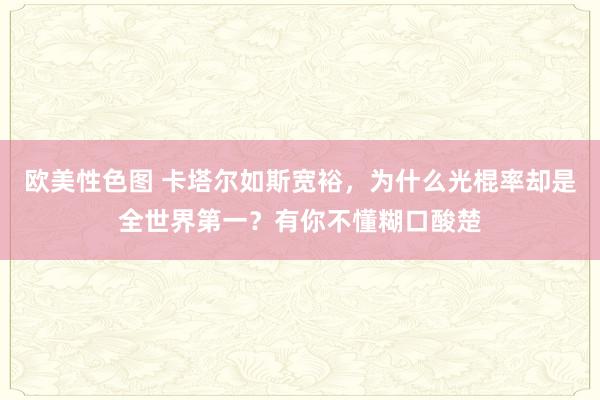 欧美性色图 卡塔尔如斯宽裕，为什么光棍率却是全世界第一？有你不懂糊口酸楚