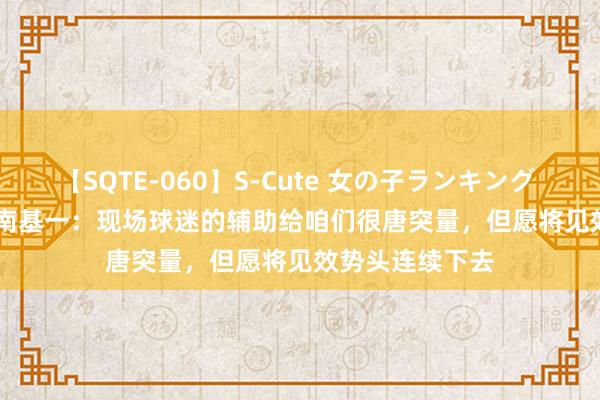 【SQTE-060】S-Cute 女の子ランキング 2014 TOP10 南基一：现场球迷的辅助给咱们很唐突量，但愿将见效势头连续下去