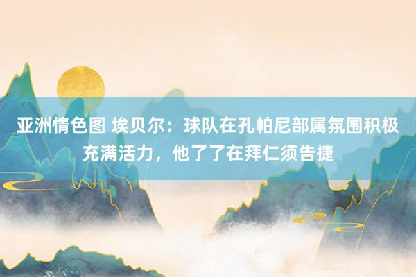 亚洲情色图 埃贝尔：球队在孔帕尼部属氛围积极充满活力，他了了在拜仁须告捷