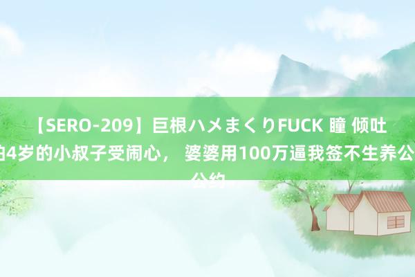 【SERO-209】巨根ハメまくりFUCK 瞳 倾吐|怕4岁的小叔子受闹心， 婆婆用100万逼我签不生养公约