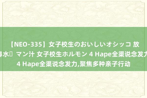 【NEO-335】女子校生のおいしいオシッコ 放尿・よだれ・唾・鼻水・マン汁 女子校生ホルモン 4 Hape全渠说念发力，聚焦多种亲子行动