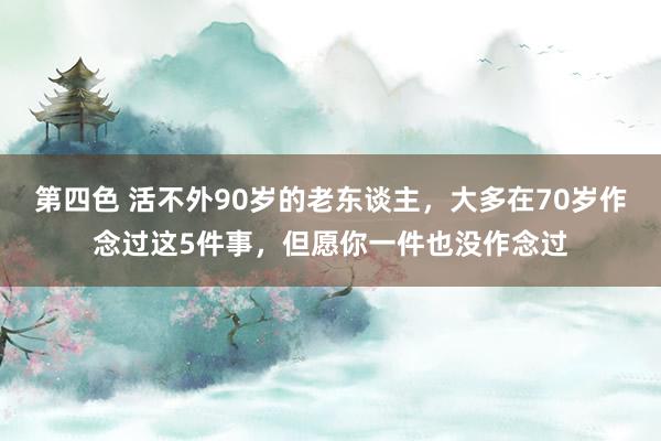 第四色 活不外90岁的老东谈主，大多在70岁作念过这5件事，但愿你一件也没作念过