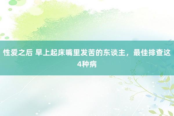 性爱之后 早上起床嘴里发苦的东谈主，最佳排查这4种病