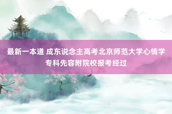 最新一本道 成东说念主高考北京师范大学心情学专科先容附院校报考经过