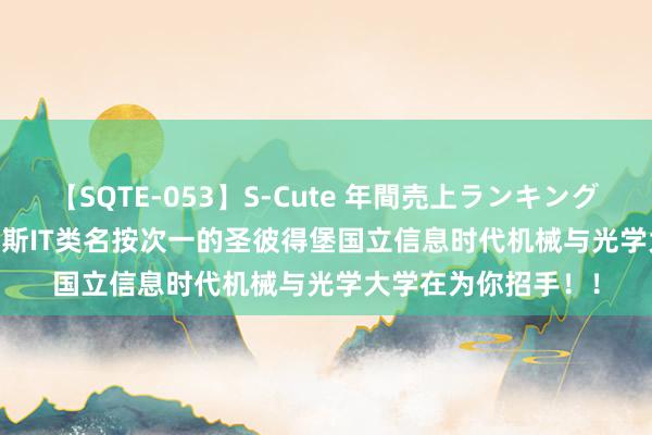 【SQTE-053】S-Cute 年間売上ランキング2013 TOP30 俄罗斯IT类名按次一的圣彼得堡国立信息时代机械与光学大学在为你招手！！