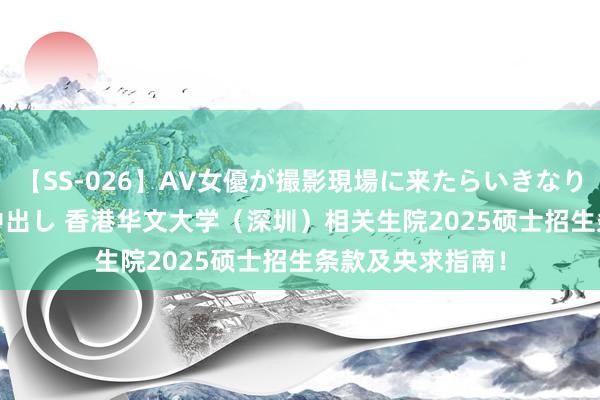 【SS-026】AV女優が撮影現場に来たらいきなりSEX 即ハメ 生中出し 香港华文大学（深圳）相关生院2025硕士招生条款及央求指南！