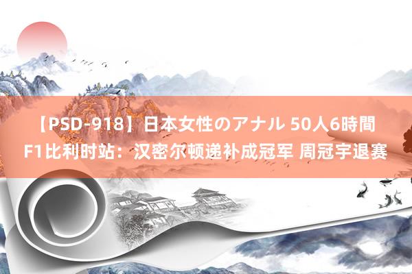 【PSD-918】日本女性のアナル 50人6時間 F1比利时站：汉密尔顿递补成冠军 周冠宇退赛