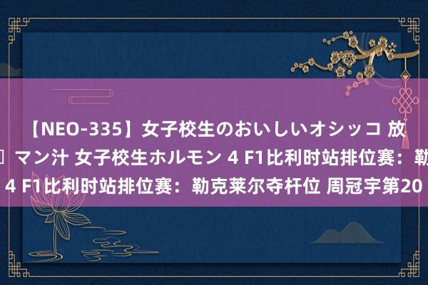 【NEO-335】女子校生のおいしいオシッコ 放尿・よだれ・唾・鼻水・マン汁 女子校生ホルモン 4 F1比利时站排位赛：勒克莱尔夺杆位 周冠宇第20