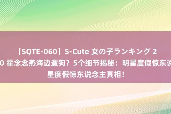 【SQTE-060】S-Cute 女の子ランキング 2014 TOP10 霍念念燕海边遛狗？5个细节揭秘：明星度假惊东说念主真相！