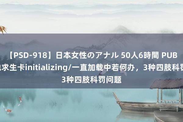 【PSD-918】日本女性のアナル 50人6時間 PUBG绝地求生卡initializing/一直加载中若何办，3种四肢科罚问题