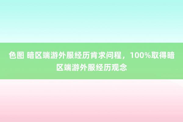 色图 暗区端游外服经历肯求问程，100%取得暗区端游外服经历观念