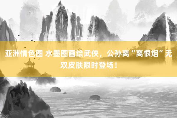 亚洲情色图 水墨图画绘武侠，公孙离“离恨烟”无双皮肤限时登场！