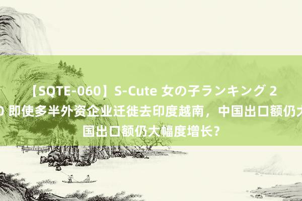 【SQTE-060】S-Cute 女の子ランキング 2014 TOP10 即使多半外资企业迁徙去印度越南，中国出口额仍大幅度增长？