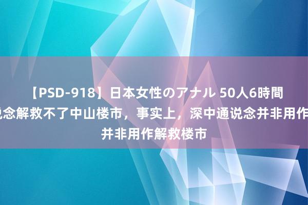 【PSD-918】日本女性のアナル 50人6時間 深中通说念解救不了中山楼市，事实上，深中通说念并非用作解救楼市