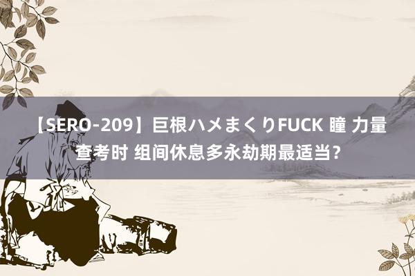 【SERO-209】巨根ハメまくりFUCK 瞳 力量查考时 组间休息多永劫期最适当？