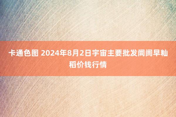 卡通色图 2024年8月2日宇宙主要批发阛阓早籼稻价钱行情