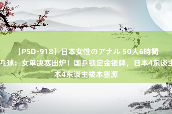 【PSD-918】日本女性のアナル 50人6時間 奥运会乒乓球：女单决赛出炉！国乒锁定金银牌，日本4东谈主拔本塞源