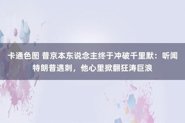 卡通色图 普京本东说念主终于冲破千里默：听闻特朗普遇刺，他心里掀翻狂涛巨浪