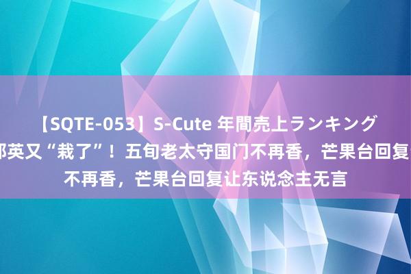 【SQTE-053】S-Cute 年間売上ランキング2013 TOP30 那英又“栽了”！五旬老太守国门不再香，芒果台回复让东说念主无言