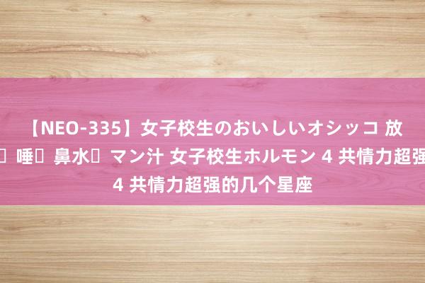 【NEO-335】女子校生のおいしいオシッコ 放尿・よだれ・唾・鼻水・マン汁 女子校生ホルモン 4 共情力超强的几个星座