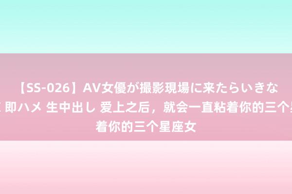 【SS-026】AV女優が撮影現場に来たらいきなりSEX 即ハメ 生中出し 爱上之后，就会一直粘着你的三个星座女