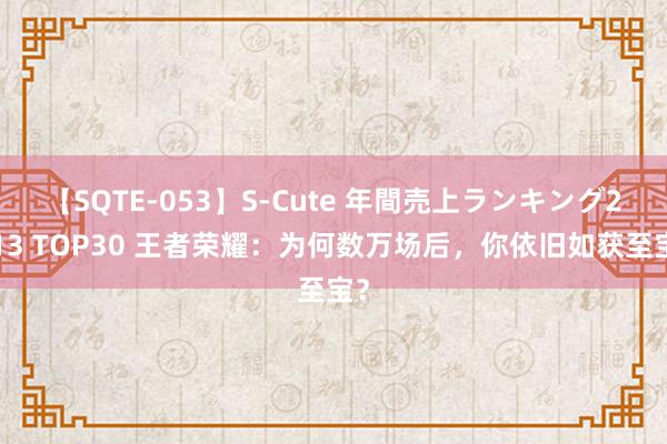 【SQTE-053】S-Cute 年間売上ランキング2013 TOP30 王者荣耀：为何数万场后，你依旧如获至宝？