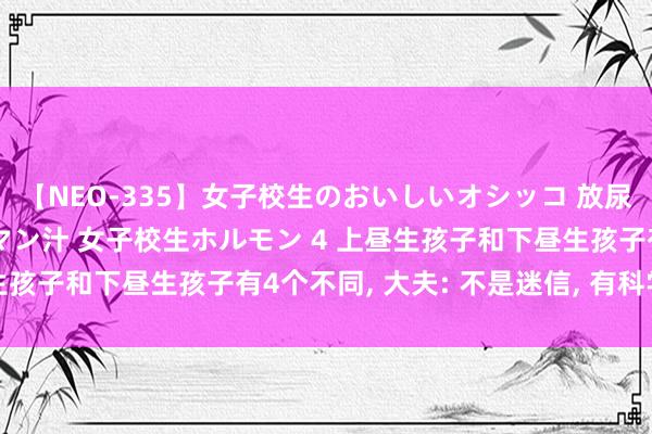 【NEO-335】女子校生のおいしいオシッコ 放尿・よだれ・唾・鼻水・マン汁 女子校生ホルモン 4 上昼生孩子和下昼生孩子有4个不同， 大夫: 不是迷信， 有科学依据