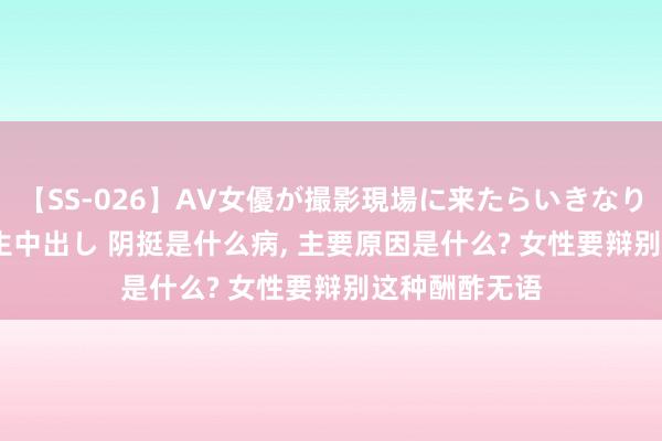 【SS-026】AV女優が撮影現場に来たらいきなりSEX 即ハメ 生中出し 阴挺是什么病， 主要原因是什么? 女性要辩别这种酬酢无语