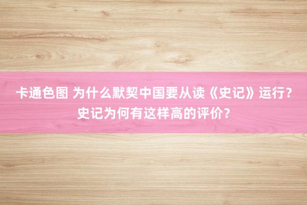 卡通色图 为什么默契中国要从读《史记》运行？史记为何有这样高的评价？