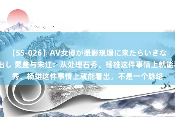 【SS-026】AV女優が撮影現場に来たらいきなりSEX 即ハメ 生中出し 晁盖与宋江：从处理石秀、杨雄这件事情上就能看出，不是一个脉络