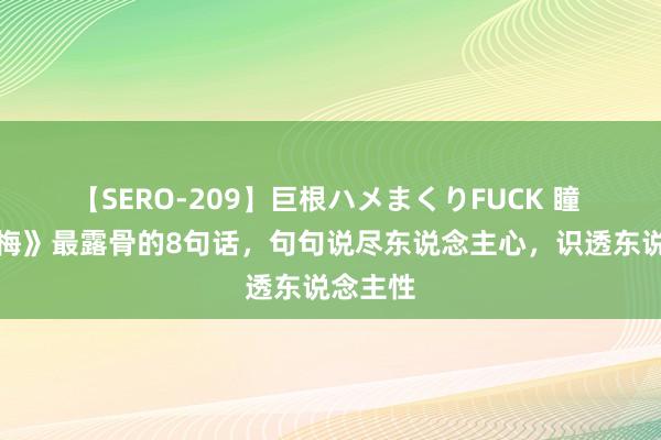 【SERO-209】巨根ハメまくりFUCK 瞳 《金瓶梅》最露骨的8句话，句句说尽东说念主心，识透东说念主性