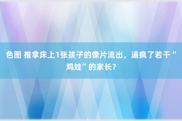 色图 推拿床上1张孩子的像片流出，逼疯了若干“鸡娃”的家长？