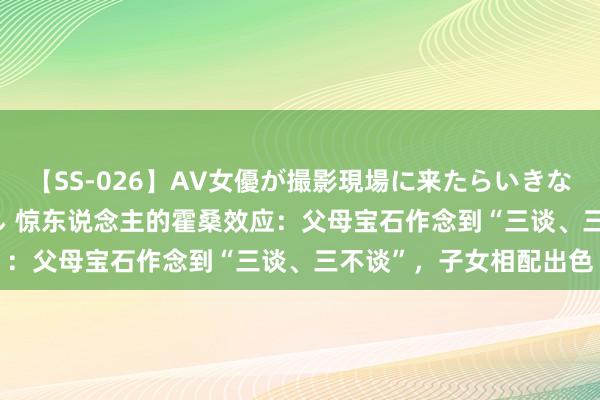 【SS-026】AV女優が撮影現場に来たらいきなりSEX 即ハメ 生中出し 惊东说念主的霍桑效应：父母宝石作念到“三谈、三不谈”，子女相配出色