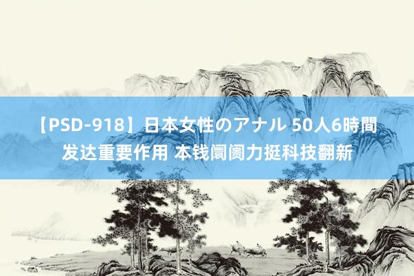 【PSD-918】日本女性のアナル 50人6時間 发达重要作用 本钱阛阓力挺科技翻新