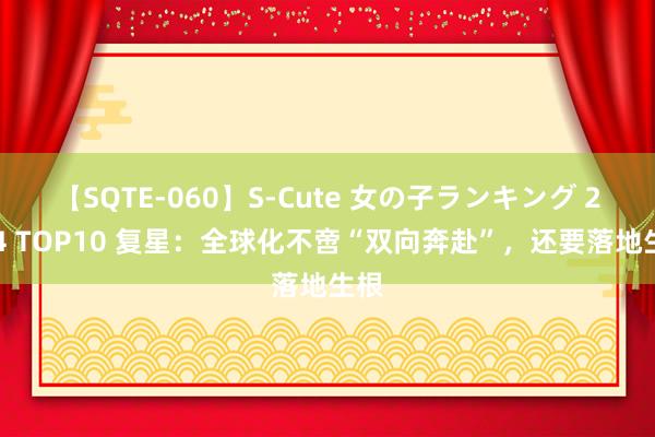 【SQTE-060】S-Cute 女の子ランキング 2014 TOP10 复星：全球化不啻“双向奔赴”，还要落地生根