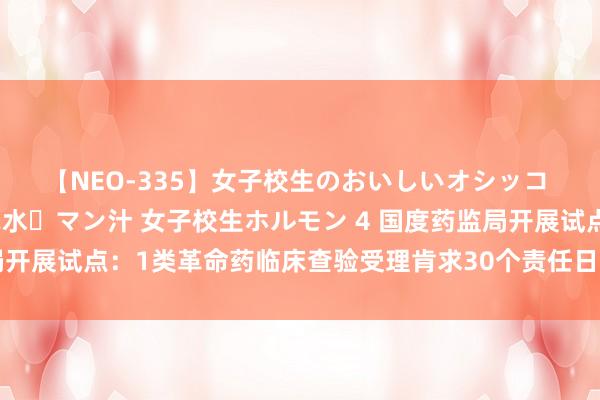 【NEO-335】女子校生のおいしいオシッコ 放尿・よだれ・唾・鼻水・マン汁 女子校生ホルモン 4 国度药监局开展试点：1类革命药临床查验受理肯求30个责任日内完成审评审批