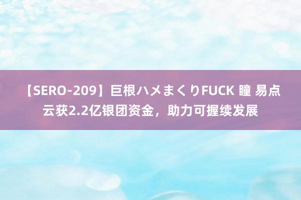 【SERO-209】巨根ハメまくりFUCK 瞳 易点云获2.2亿银团资金，<a href=