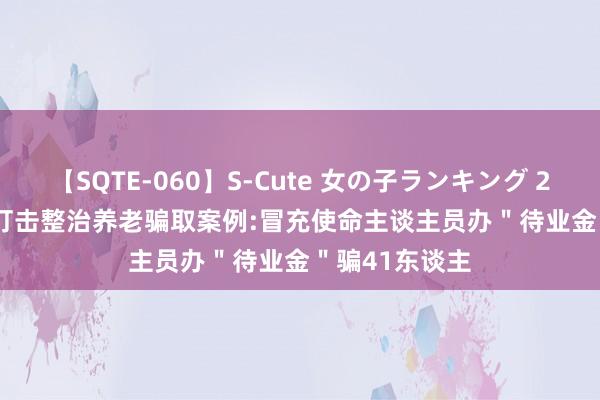 【SQTE-060】S-Cute 女の子ランキング 2014 TOP10 打击整治养老骗取案例:冒充使命主谈主员办＂待业金＂骗41东谈主