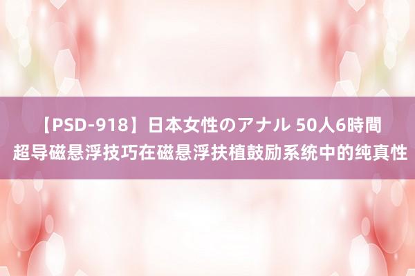 【PSD-918】日本女性のアナル 50人6時間 超导磁悬浮技巧在磁悬浮扶植鼓励系统中的纯真性