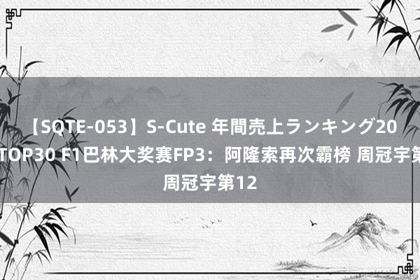 【SQTE-053】S-Cute 年間売上ランキング2013 TOP30 F1巴林大奖赛FP3：阿隆索再次霸榜 周冠宇第12