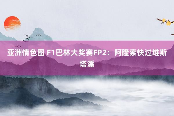 亚洲情色图 F1巴林大奖赛FP2：阿隆索快过维斯塔潘