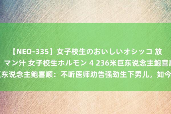 【NEO-335】女子校生のおいしいオシッコ 放尿・よだれ・唾・鼻水・マン汁 女子校生ホルモン 4 236米巨东说念主鲍喜顺：不听医师劝告强劲生下男儿，如今如何样了？