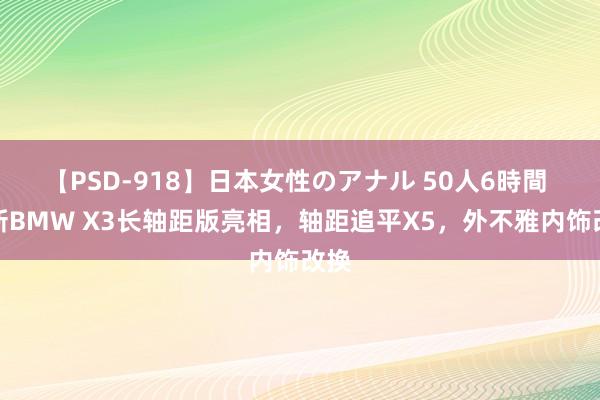 【PSD-918】日本女性のアナル 50人6時間 全新BMW X3长轴距版亮相，轴距追平X5，外不雅内饰改换